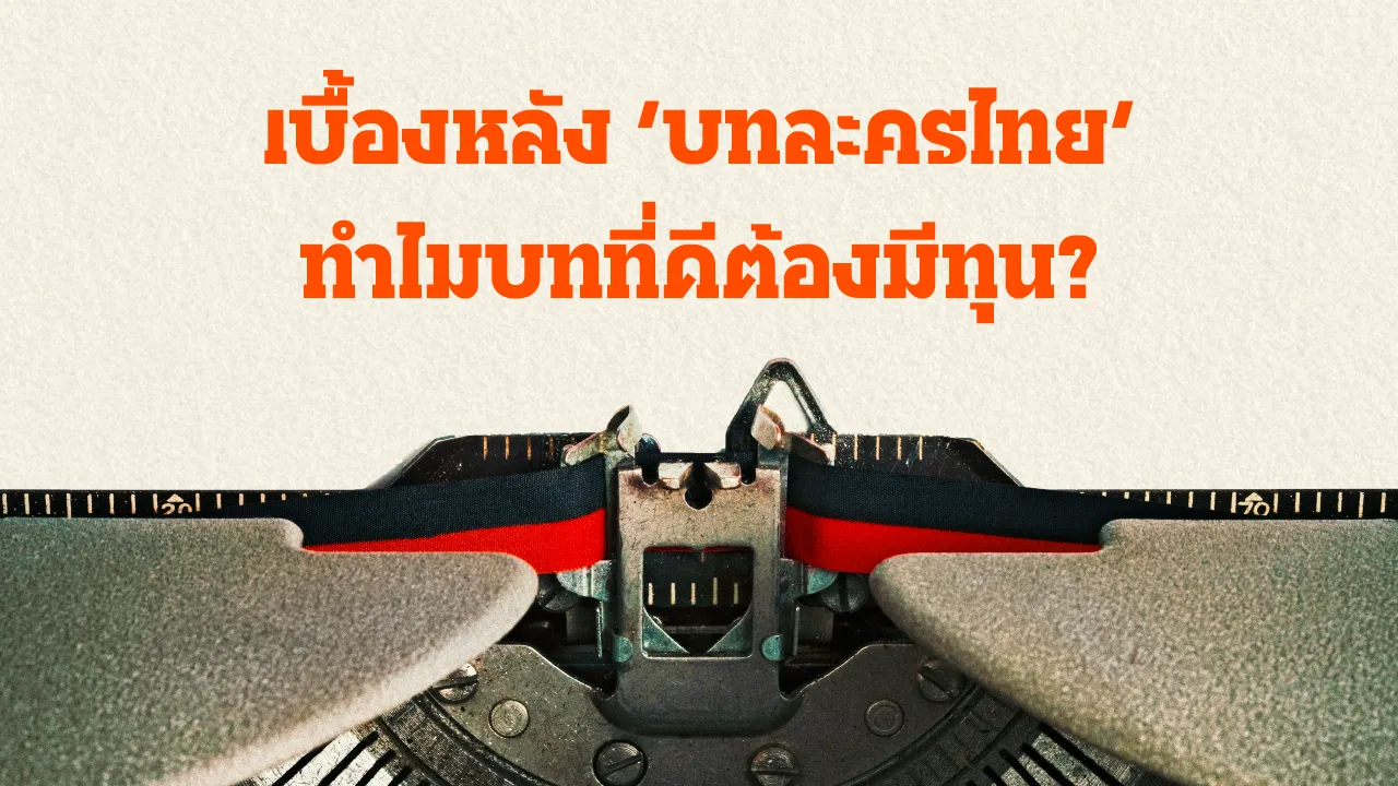 เบื้องหลัง ‘บทละครไทย’ ทำไมบทที่ดีต้องมีทุน?  ว่าด้วยข้อจำกัดงบประมาณที่อาจกักขัง คุณภาพชีวิตคนเบื้องหลัง และความหลากหลายละครไทยไว้ในกรอบเดิม 