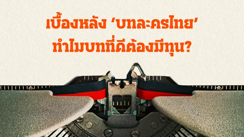 เบื้องหลัง ‘บทละครไทย’ ทำไมบทที่ดีต้องมีทุน?  ว่าด้วยข้อจำกัดงบประมาณที่อาจกักขัง คุณภาพชีวิตคนเบื้องหลัง และความหลากหลายละครไทยไว้ในกรอบเดิม 